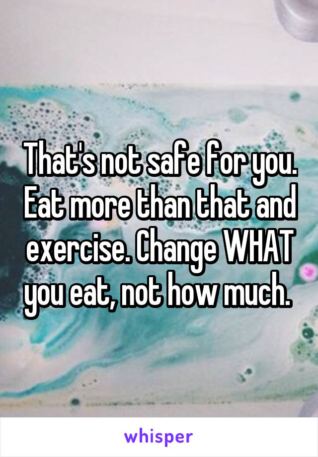 That's not safe for you. Eat more than that and exercise. Change WHAT you eat, not how much. 