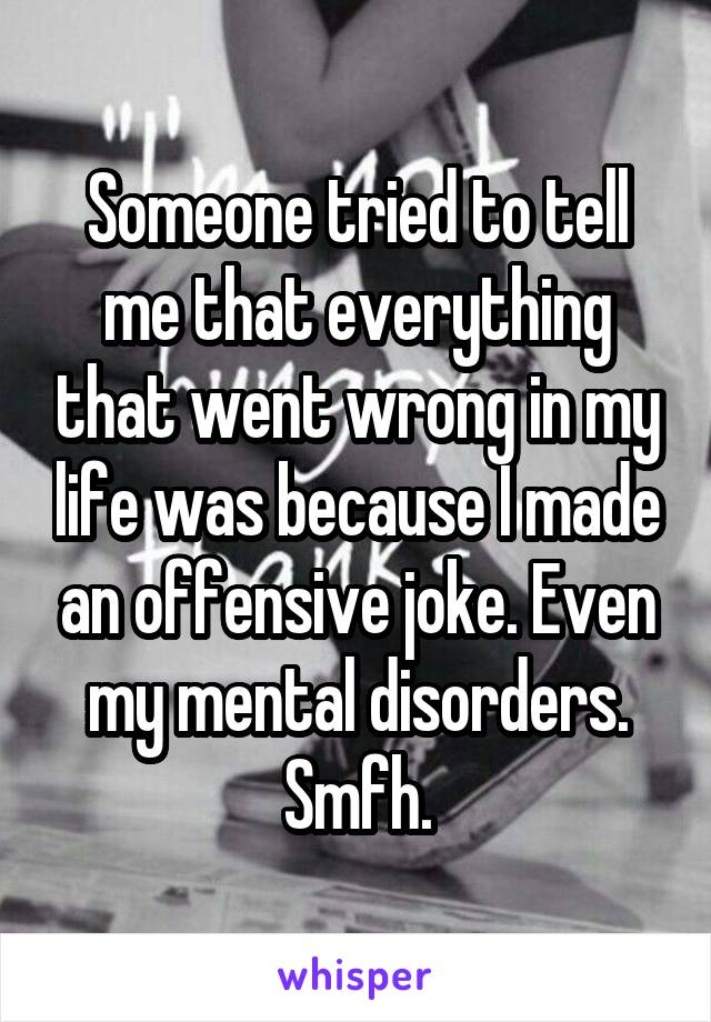 Someone tried to tell me that everything that went wrong in my life was because I made an offensive joke. Even my mental disorders. Smfh.