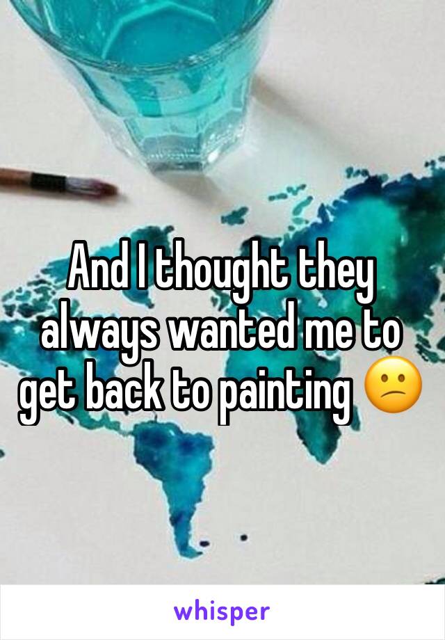 And I thought they always wanted me to get back to painting 😕