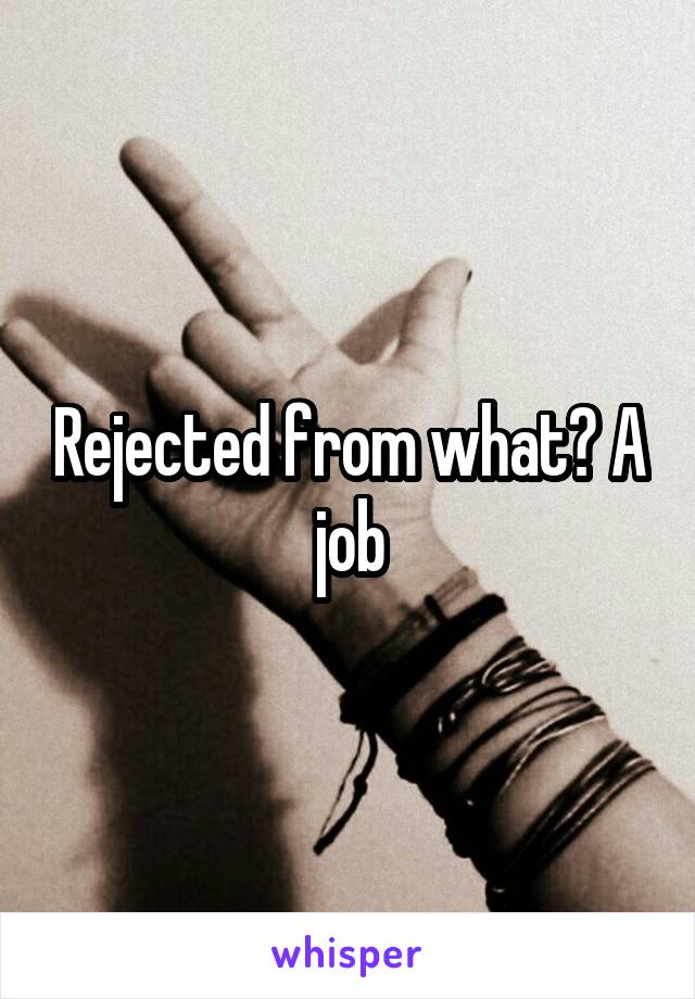 Rejected from what? A job