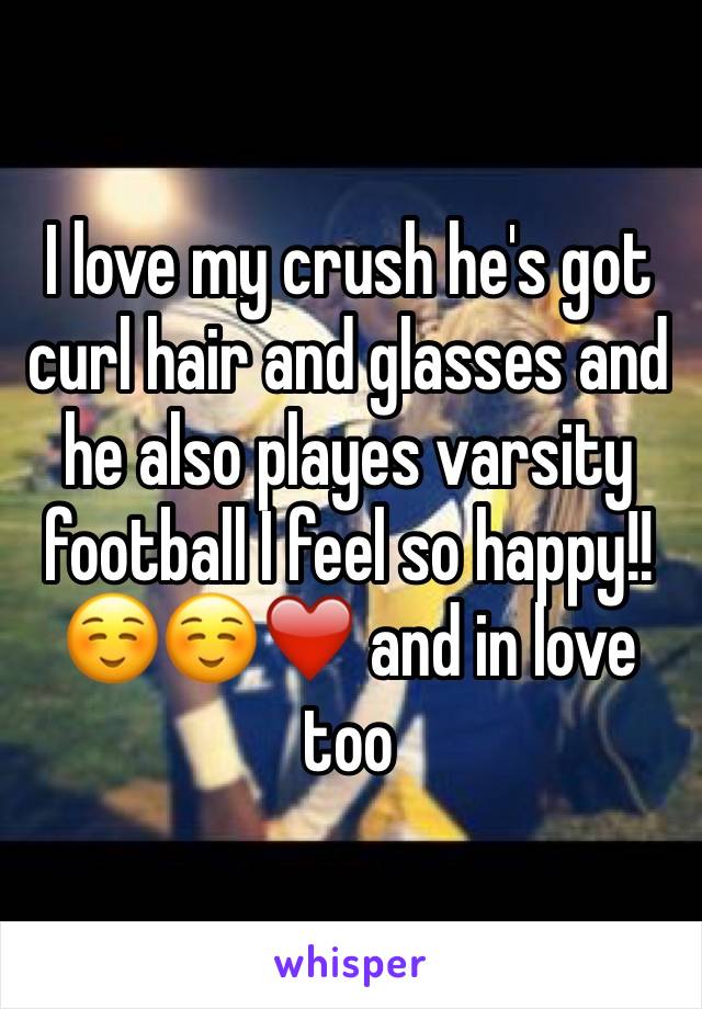 I love my crush he's got curl hair and glasses and he also playes varsity football I feel so happy!!☺️☺️❤️ and in love too