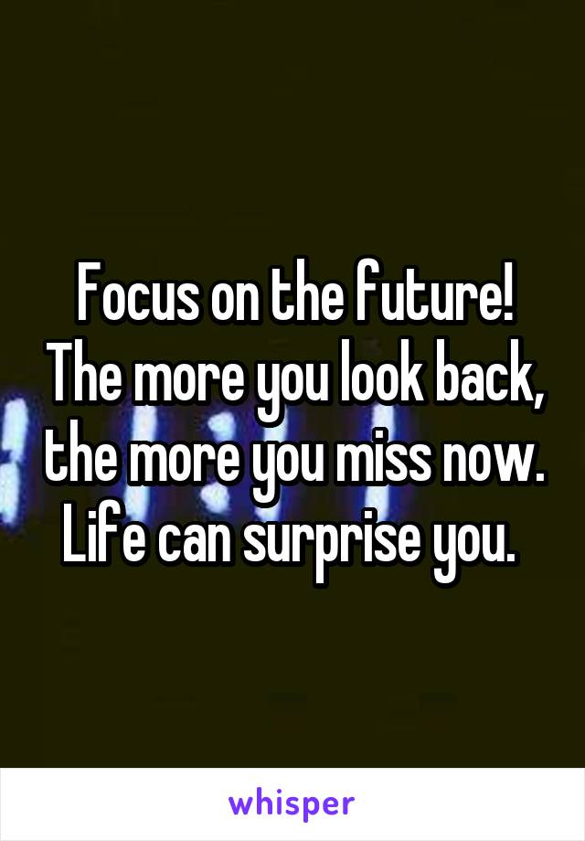 Focus on the future! The more you look back, the more you miss now. Life can surprise you. 