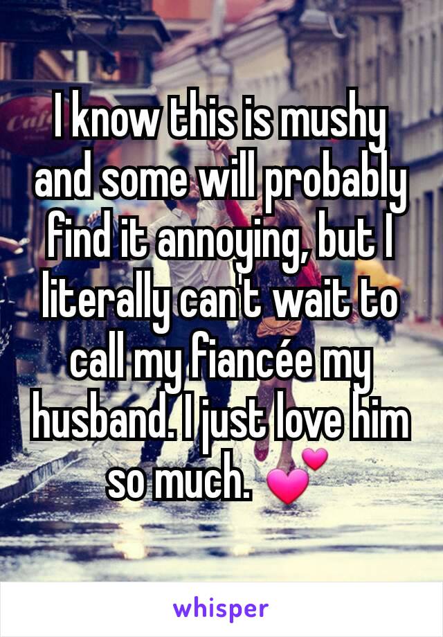 I know this is mushy and some will probably find it annoying, but I literally can't wait to call my fiancée my husband. I just love him so much. 💕