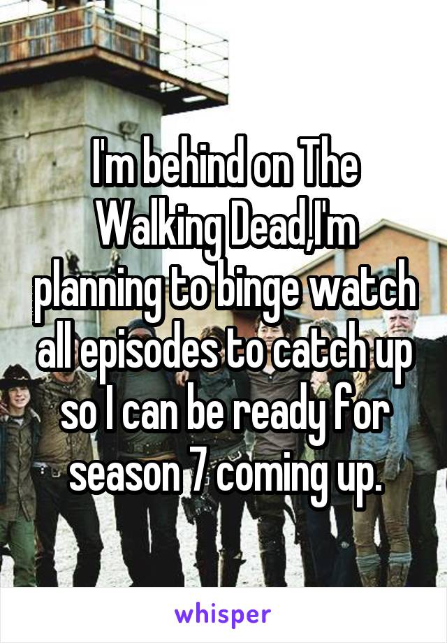 I'm behind on The Walking Dead,I'm planning to binge watch all episodes to catch up so I can be ready for season 7 coming up.