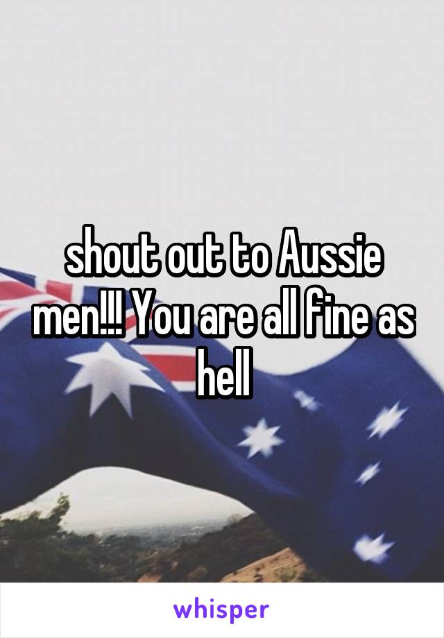shout out to Aussie men!!! You are all fine as hell