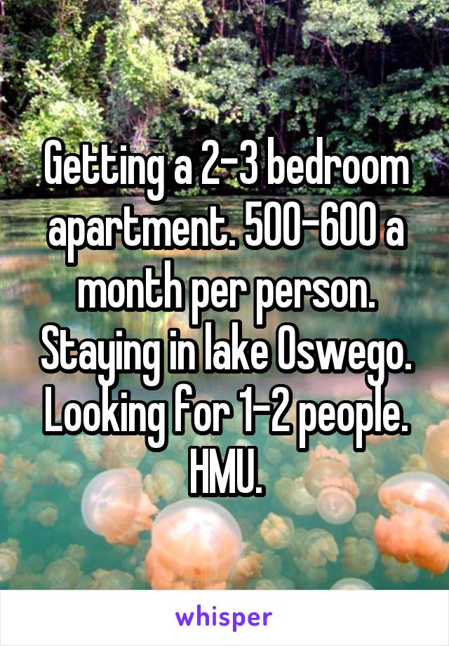 Getting a 2-3 bedroom apartment. 500-600 a month per person. Staying in lake Oswego. Looking for 1-2 people. HMU.