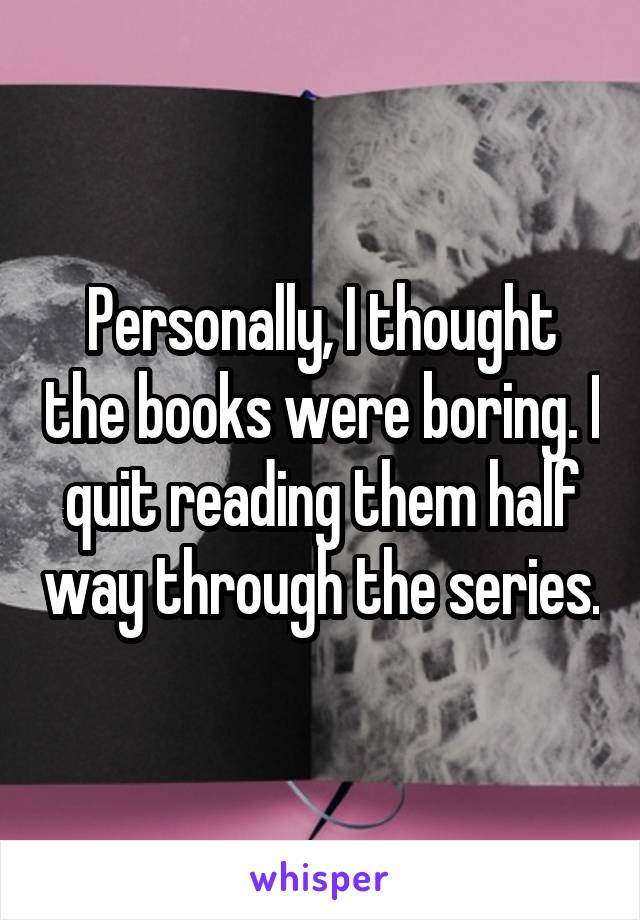 Personally, I thought the books were boring. I quit reading them half way through the series.