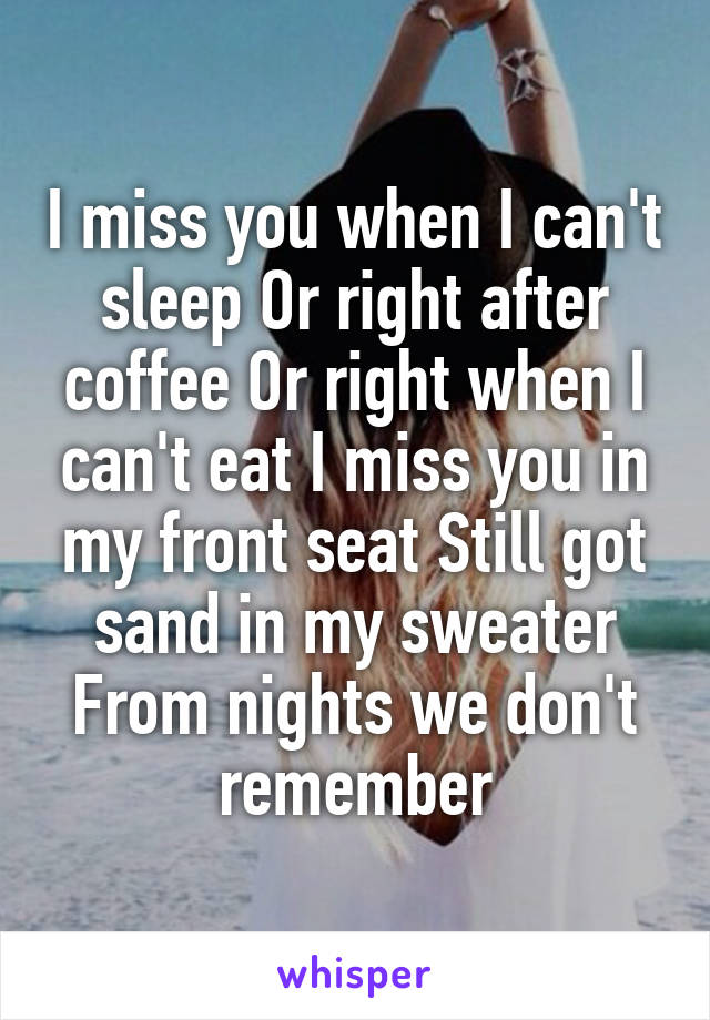I miss you when I can't sleep Or right after coffee Or right when I can't eat I miss you in my front seat Still got sand in my sweater
From nights we don't remember