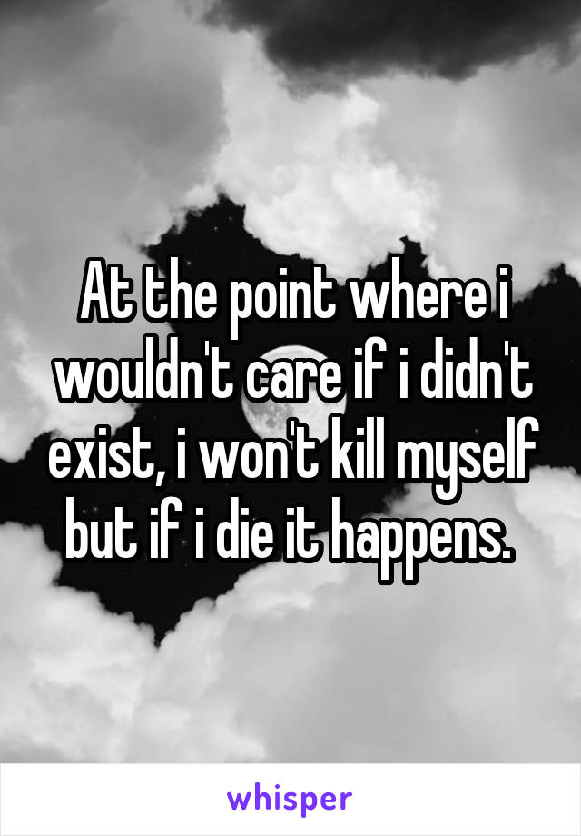 At the point where i wouldn't care if i didn't exist, i won't kill myself but if i die it happens. 
