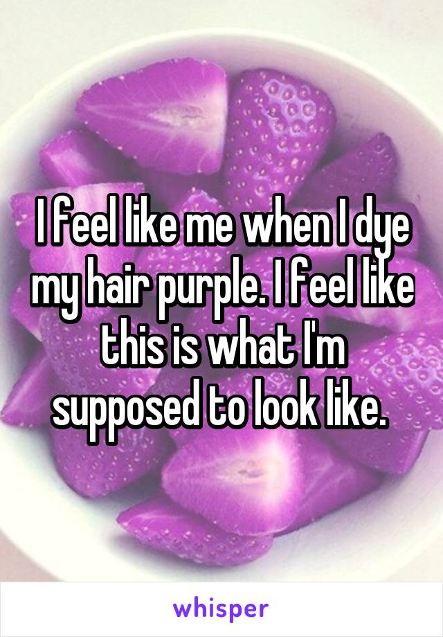 I feel like me when I dye my hair purple. I feel like this is what I'm supposed to look like. 