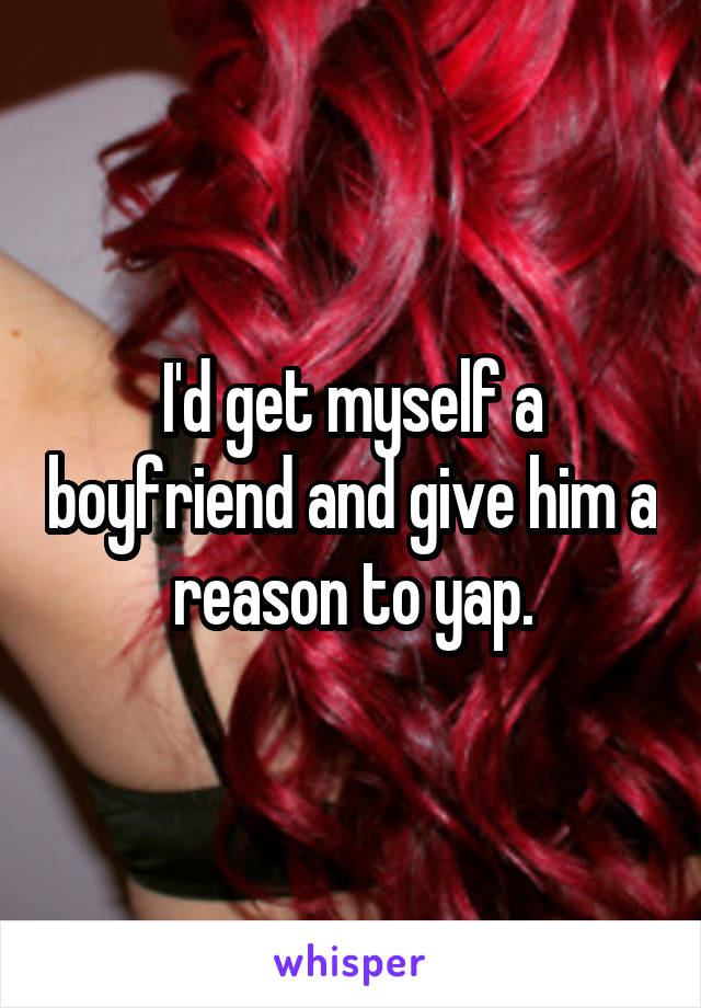 I'd get myself a boyfriend and give him a reason to yap.