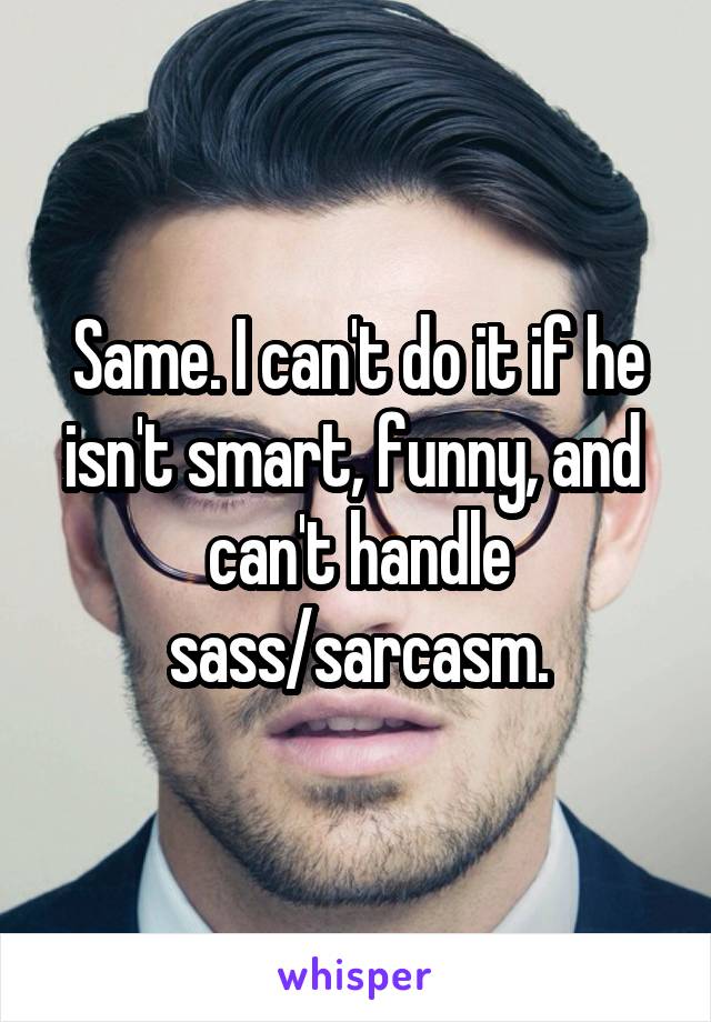 Same. I can't do it if he isn't smart, funny, and  can't handle sass/sarcasm.