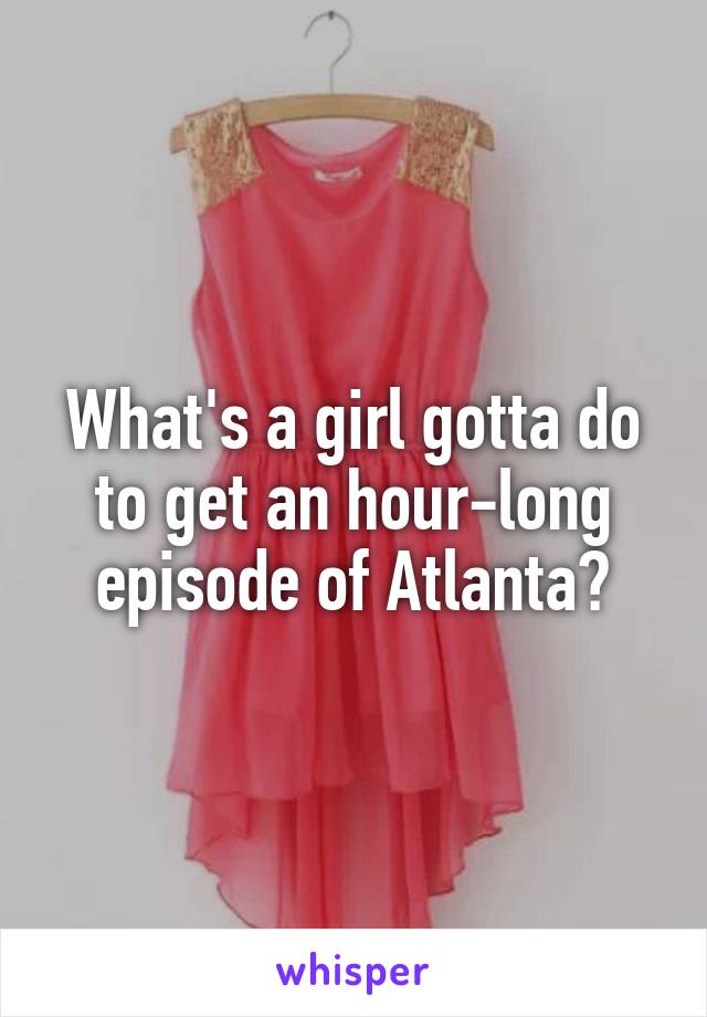 What's a girl gotta do to get an hour-long episode of Atlanta?