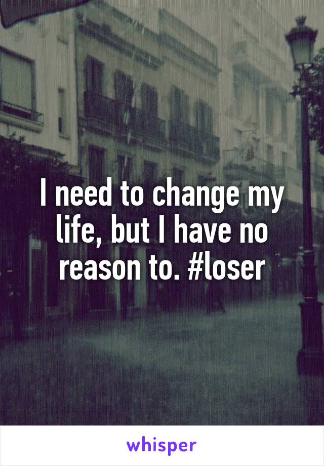 I need to change my life, but I have no reason to. #loser