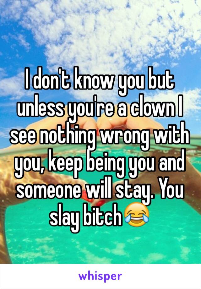I don't know you but unless you're a clown I see nothing wrong with you, keep being you and someone will stay. You slay bitch😂