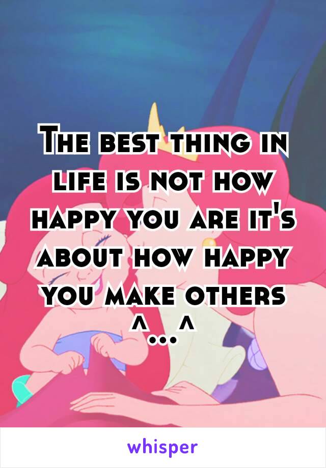 The best thing in life is not how happy you are it's about how happy you make others ^…^