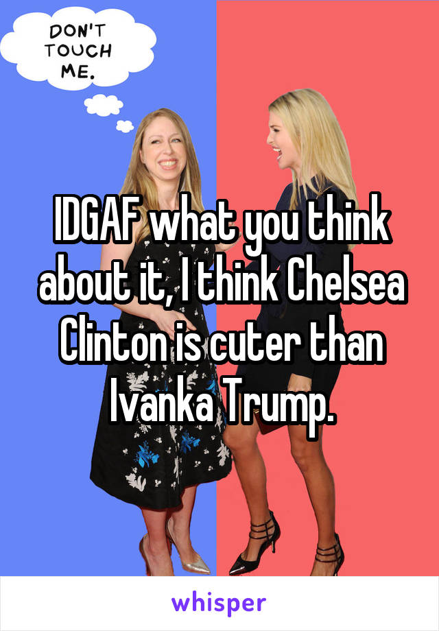 IDGAF what you think about it, I think Chelsea Clinton is cuter than Ivanka Trump.