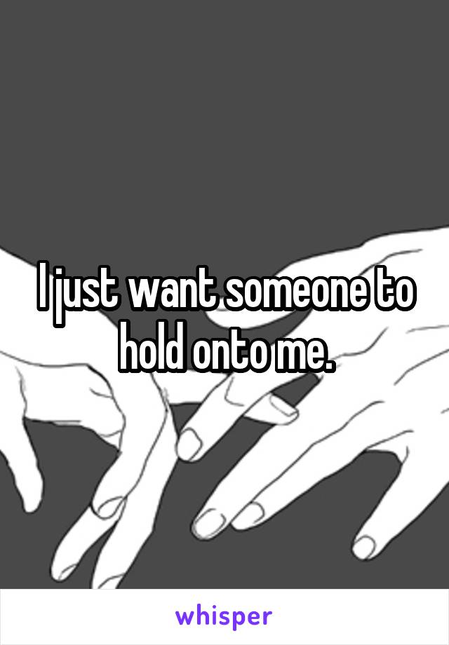 I just want someone to hold onto me.