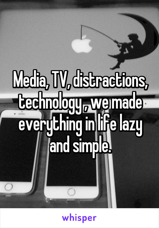 Media, TV, distractions, technology , we made everything in life lazy and simple.