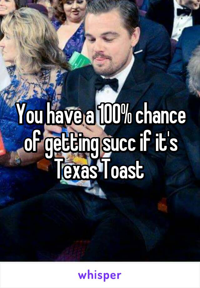 You have a 100% chance of getting succ if it's Texas Toast 