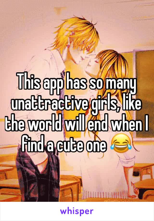 This app has so many unattractive girls, like the world will end when I find a cute one 😂