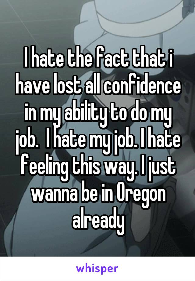 I hate the fact that i have lost all confidence in my ability to do my job.  I hate my job. I hate feeling this way. I just wanna be in Oregon already