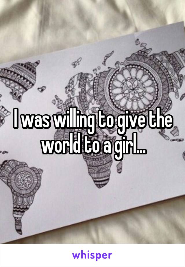 I was willing to give the world to a girl...
