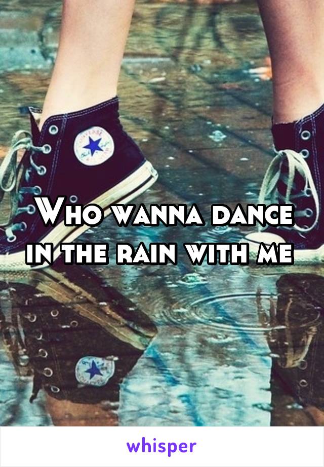 Who wanna dance in the rain with me 
