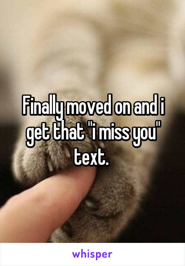 Finally moved on and i get that "i miss you" text. 