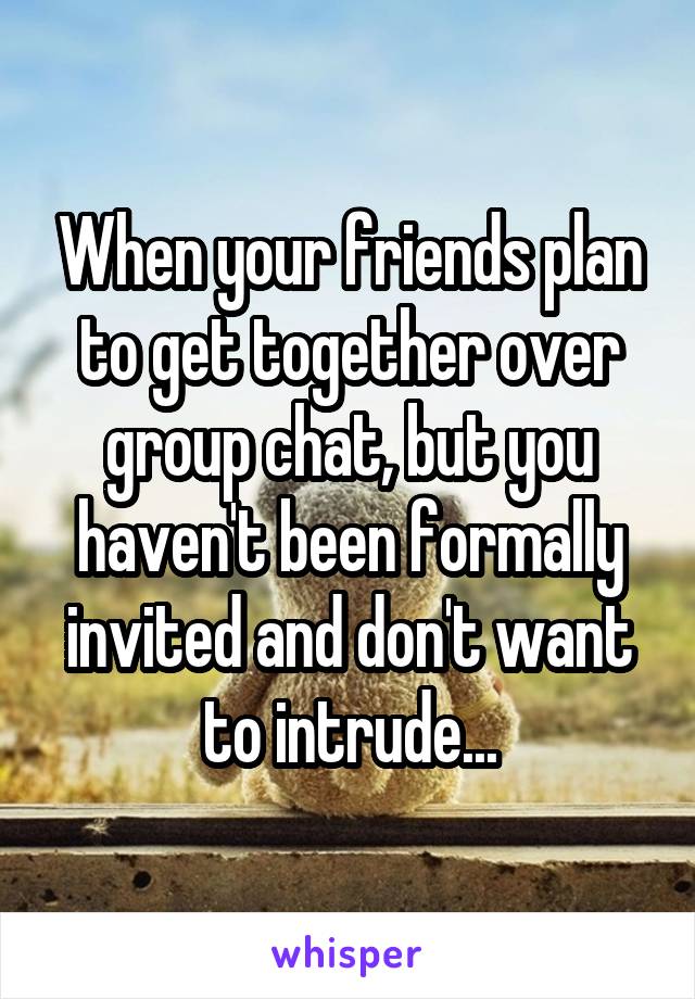 When your friends plan to get together over group chat, but you haven't been formally invited and don't want to intrude...