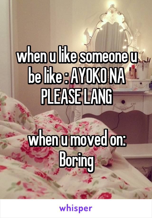 when u like someone u be like : AYOKO NA PLEASE LANG

when u moved on: Boring