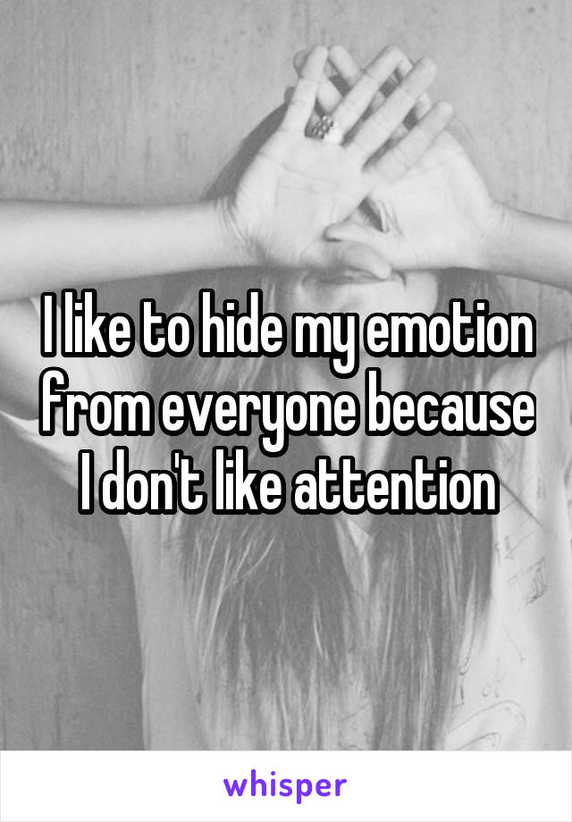 I like to hide my emotion from everyone because I don't like attention