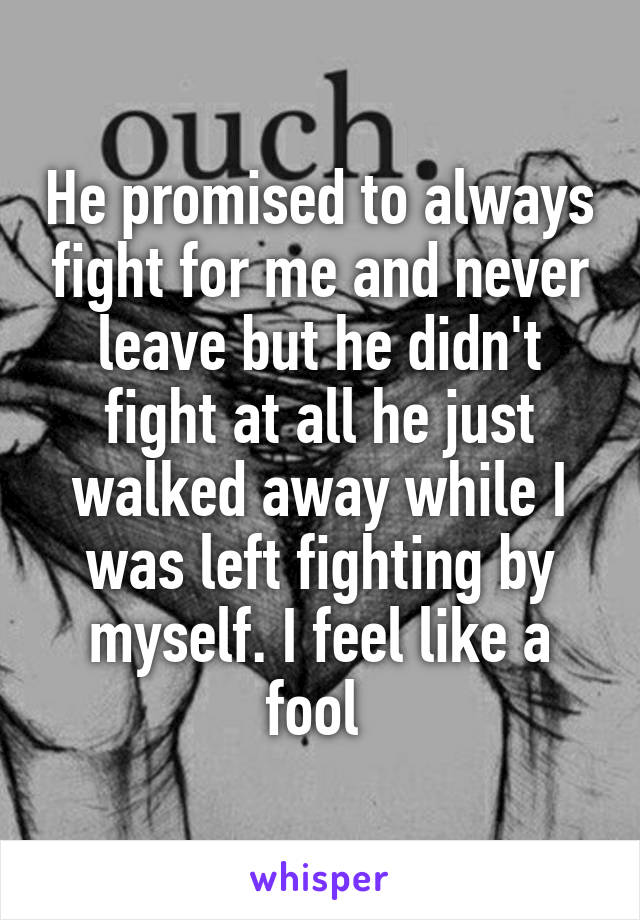 He promised to always fight for me and never leave but he didn't fight at all he just walked away while I was left fighting by myself. I feel like a fool 