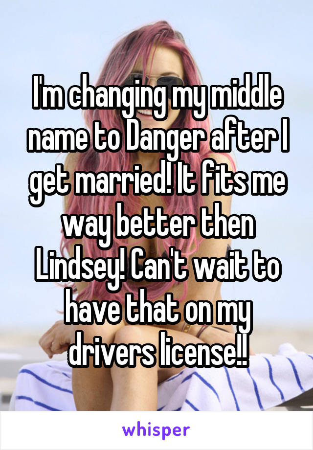 I'm changing my middle name to Danger after I get married! It fits me way better then Lindsey! Can't wait to have that on my drivers license!!