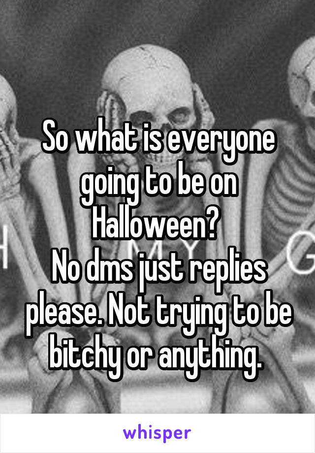 
So what is everyone going to be on Halloween? 
No dms just replies please. Not trying to be bitchy or anything. 