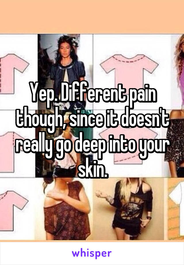 Yep. Different pain though, since it doesn't really go deep into your skin.