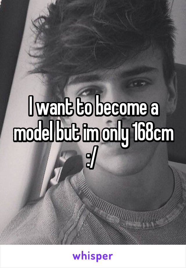 I want to become a model but im only 168cm :/ 