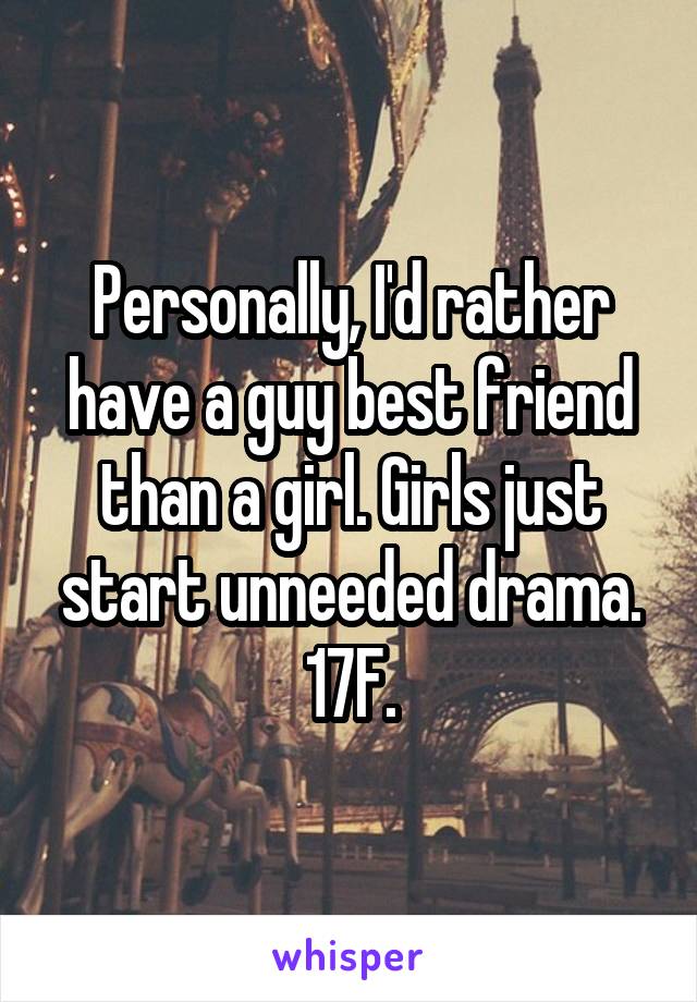 Personally, I'd rather have a guy best friend than a girl. Girls just start unneeded drama. 17F.