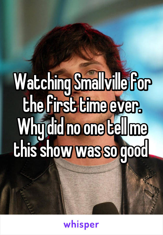 Watching Smallville for the first time ever. Why did no one tell me this show was so good 