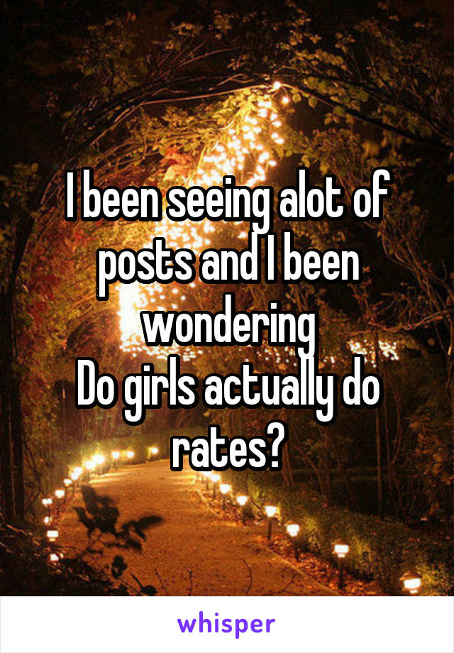 I been seeing alot of posts and I been wondering
Do girls actually do rates?