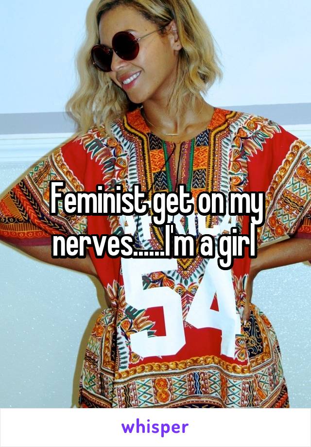 Feminist get on my nerves......I'm a girl 