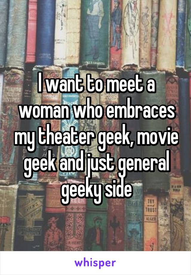 I want to meet a woman who embraces my theater geek, movie geek and just general geeky side