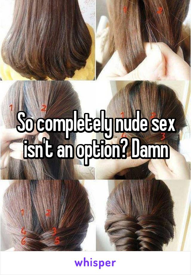 So completely nude sex isn't an option? Damn
