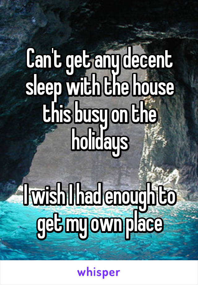 Can't get any decent sleep with the house this busy on the holidays

I wish I had enough to get my own place