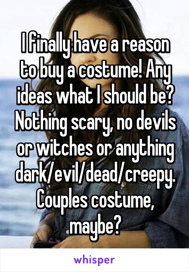I finally have a reason to buy a costume! Any ideas what I should be? Nothing scary, no devils or witches or anything dark/evil/dead/creepy. Couples costume, maybe?