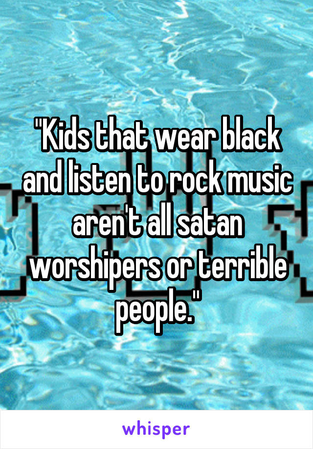 "Kids that wear black and listen to rock music aren't all satan worshipers or terrible people."