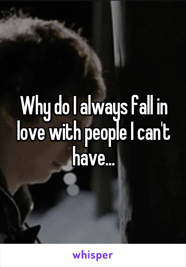 Why do I always fall in love with people I can't have...