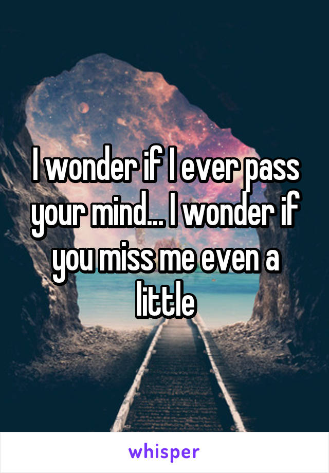 I wonder if I ever pass your mind... I wonder if you miss me even a little