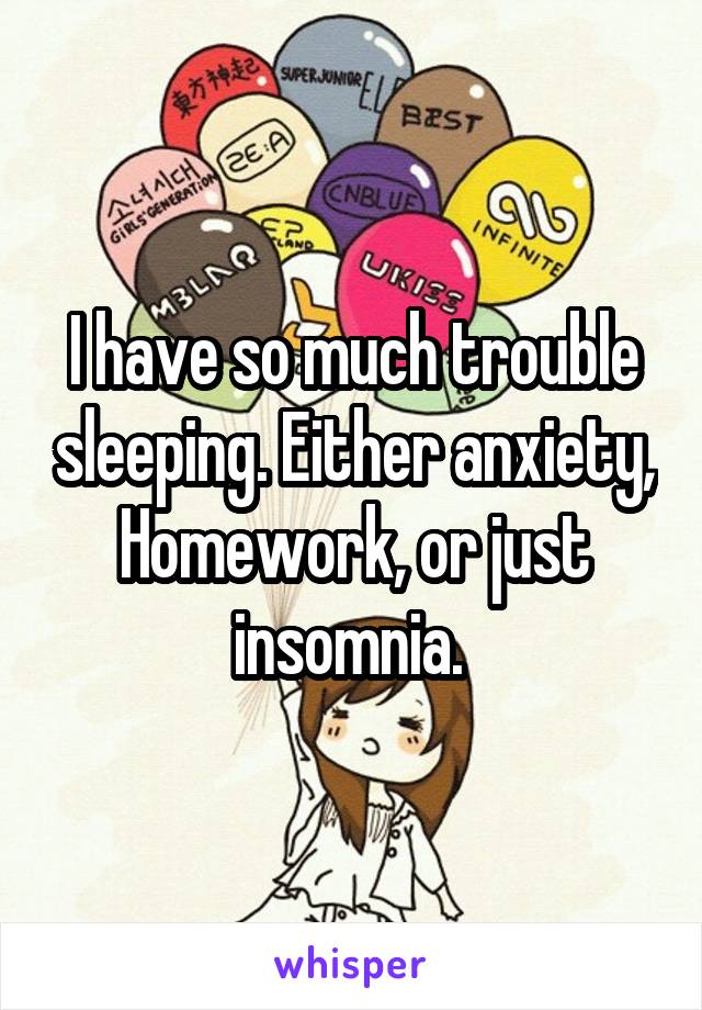 I have so much trouble sleeping. Either anxiety, Homework, or just insomnia. 