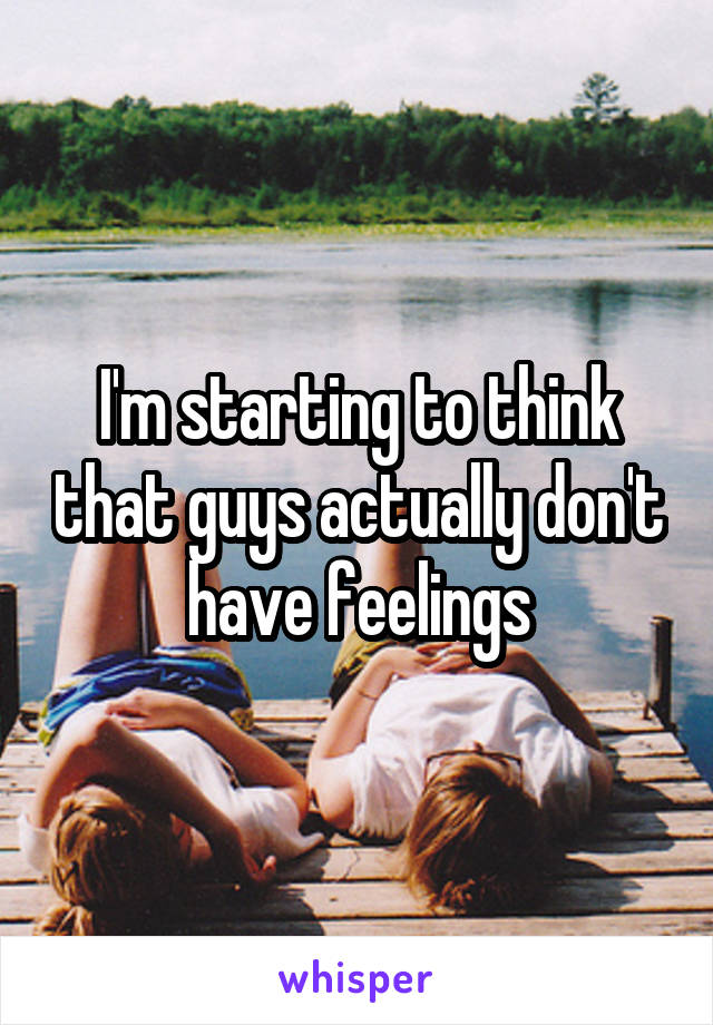 I'm starting to think that guys actually don't have feelings